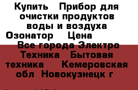  Купить : Прибор для очистки продуктов,воды и воздуха.Озонатор  › Цена ­ 25 500 - Все города Электро-Техника » Бытовая техника   . Кемеровская обл.,Новокузнецк г.